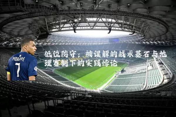 低位防守:被误解的战术基石与地理赛制下的实践悖论