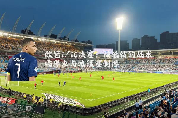 欧冠1/16决赛:被低估的战术临界点与地理赛制博弈