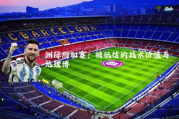 洲际附加赛:被低估的战术价值与地理博弈