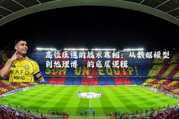 高位压迫的战术真相:从数据模型到地理博弈的底层逻辑