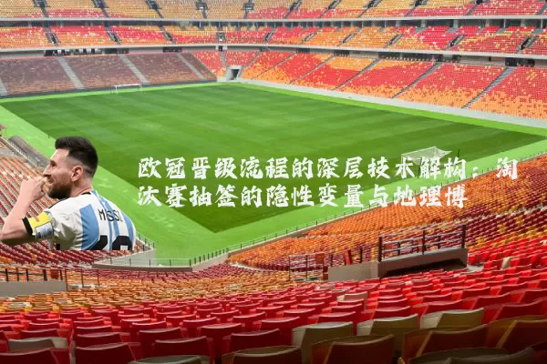 欧冠晋级流程的深层技术解构:淘汰赛抽签的隐性变量与地理博弈