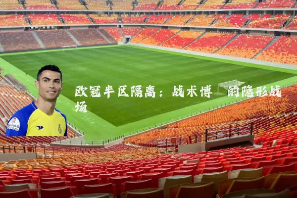 欧冠半区隔离:战术博弈的隐形战场