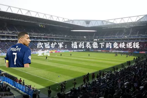 欧冠扩军:福利表象下的竞技逻辑重构