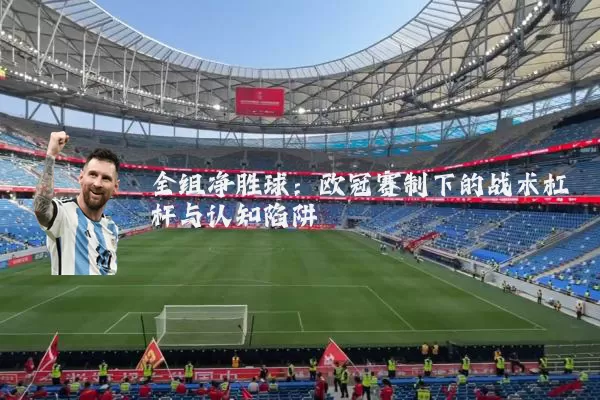 全组净胜球:欧冠赛制下的战术杠杆与认知陷阱