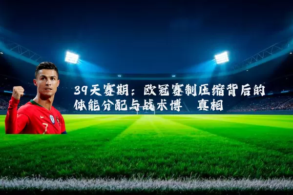 39天赛期:欧冠赛制压缩背后的体能分配与战术博弈真相