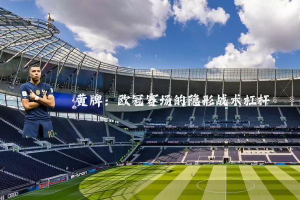 黄牌：欧冠赛场的隐形战术杠杆
