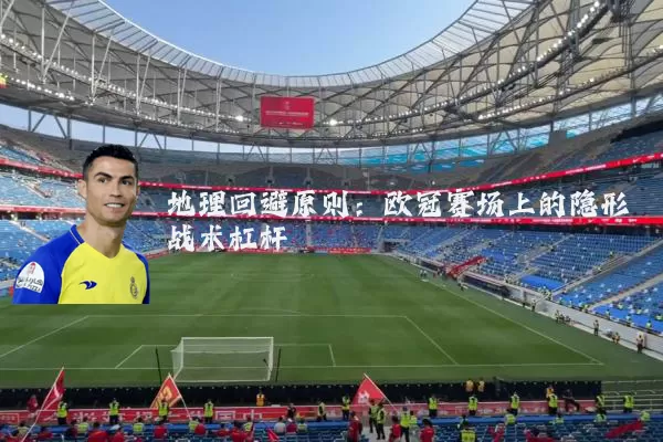 地理回避原则：欧冠赛场上的隐形战术杠杆