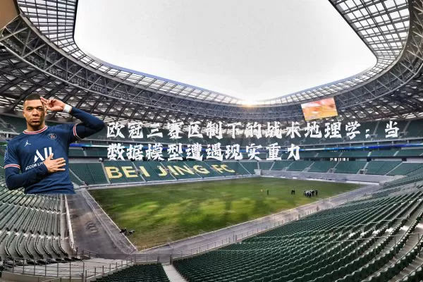 欧冠三赛区制下的战术地理学:当数据模型遭遇现实重力