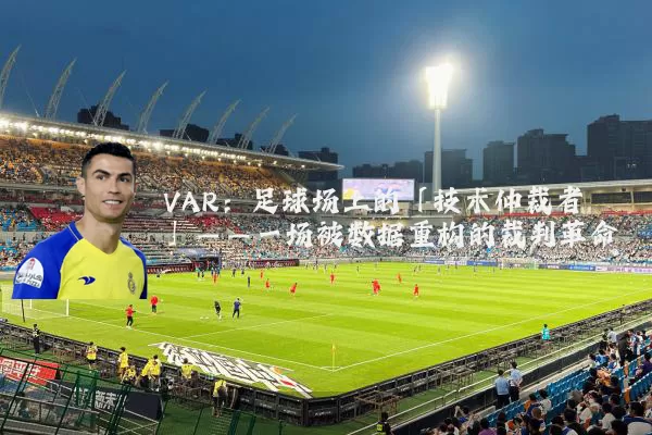 VAR:足球场上的「技术仲裁者」——一场被数据重构的裁判革命