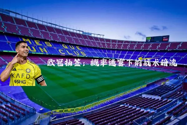 欧冠抽签:概率迷雾下的战术暗流