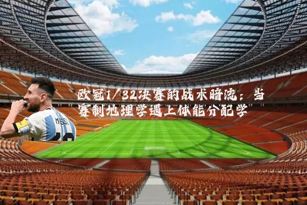 欧冠1/32决赛的战术暗流:当赛制地理学遇上体能分配学