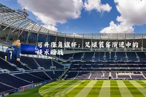 可升降角旗杆:足球装备演进中的技术暗战
