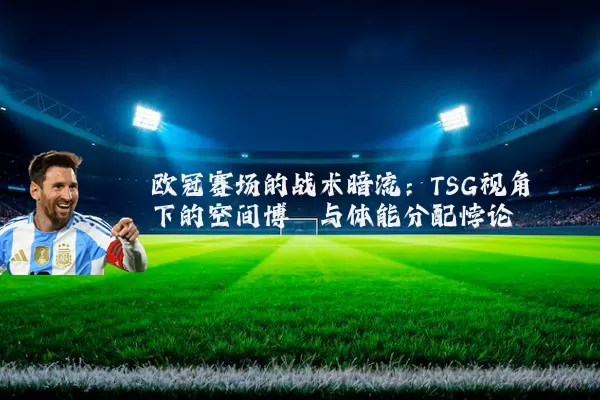 欧冠赛场的战术暗流:TSG视角下的空间博弈与体能分配悖论
