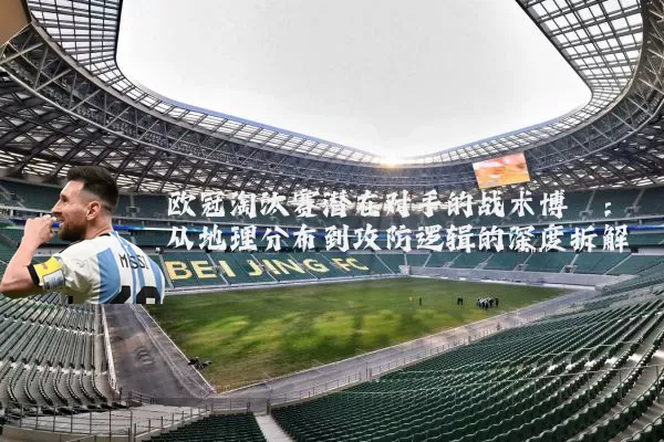 欧冠淘汰赛潜在对手的战术博弈：从地理分布到攻防逻辑的深度拆解